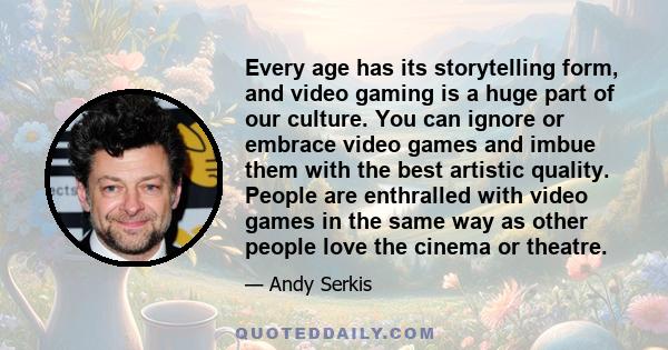 Every age has its storytelling form, and video gaming is a huge part of our culture. You can ignore or embrace video games and imbue them with the best artistic quality. People are enthralled with video games in the