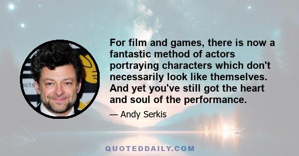 For film and games, there is now a fantastic method of actors portraying characters which don't necessarily look like themselves. And yet you've still got the heart and soul of the performance.