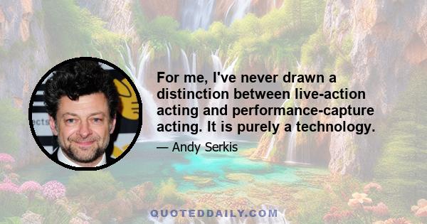 For me, I've never drawn a distinction between live-action acting and performance-capture acting. It is purely a technology.