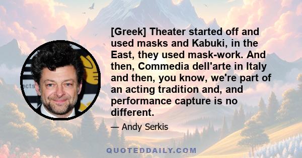 [Greek] Theater started off and used masks and Kabuki, in the East, they used mask-work. And then, Commedia dell'arte in Italy and then, you know, we're part of an acting tradition and, and performance capture is no