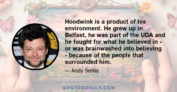 Hoodwink is a product of his environment. He grew up in Belfast, he was part of the UDA and he fought for what he believed in - or was brainwashed into believing - because of the people that surrounded him.