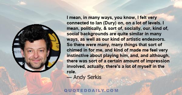 I mean, in many ways, you know, I felt very connected to Ian (Dury) on, on a lot of levels. I mean, politically, & sort of, socially, our, kind of, social backgrounds are quite similar in many ways, as well as our kind