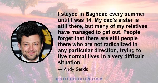 I stayed in Baghdad every summer until I was 14. My dad's sister is still there, but many of my relatives have managed to get out. People forget that there are still people there who are not radicalized in any