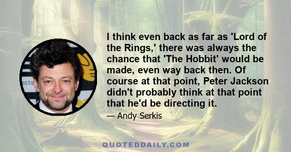 I think even back as far as 'Lord of the Rings,' there was always the chance that 'The Hobbit' would be made, even way back then. Of course at that point, Peter Jackson didn't probably think at that point that he'd be