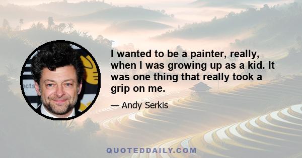 I wanted to be a painter, really, when I was growing up as a kid. It was one thing that really took a grip on me.