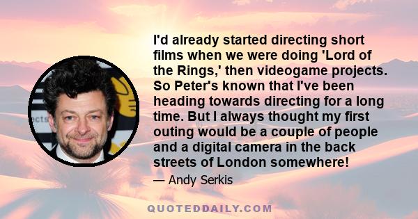 I'd already started directing short films when we were doing 'Lord of the Rings,' then videogame projects. So Peter's known that I've been heading towards directing for a long time. But I always thought my first outing