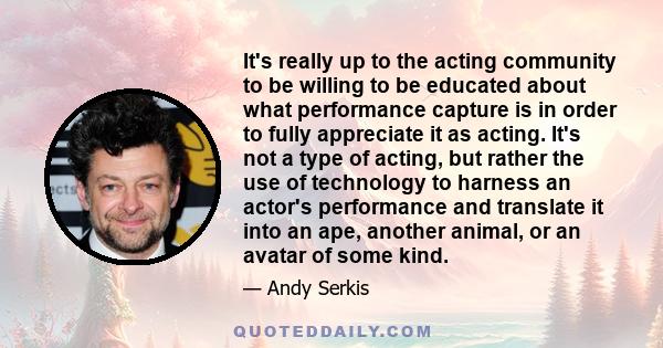 It's really up to the acting community to be willing to be educated about what performance capture is in order to fully appreciate it as acting. It's not a type of acting, but rather the use of technology to harness an