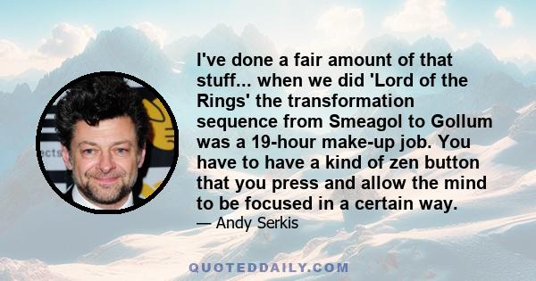 I've done a fair amount of that stuff... when we did 'Lord of the Rings' the transformation sequence from Smeagol to Gollum was a 19-hour make-up job. You have to have a kind of zen button that you press and allow the