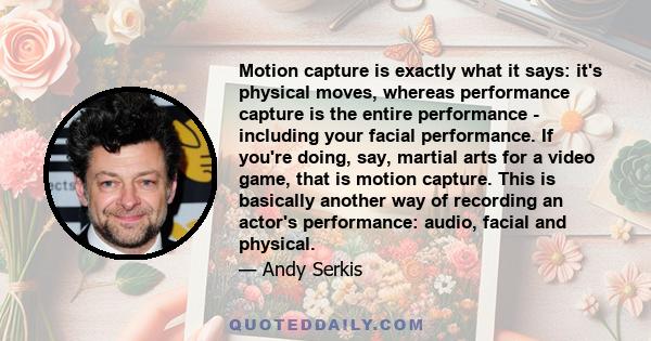 Motion capture is exactly what it says: it's physical moves, whereas performance capture is the entire performance - including your facial performance. If you're doing, say, martial arts for a video game, that is motion 