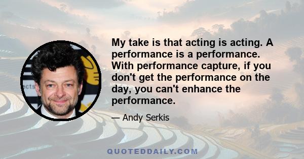 My take is that acting is acting. A performance is a performance. With performance capture, if you don't get the performance on the day, you can't enhance the performance.