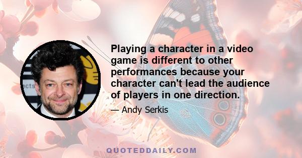 Playing a character in a video game is different to other performances because your character can't lead the audience of players in one direction.