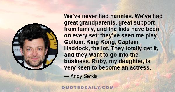 We've never had nannies. We've had great grandparents, great support from family, and the kids have been on every set: they've seen me play Gollum, King Kong, Captain Haddock, the lot. They totally get it, and they want 