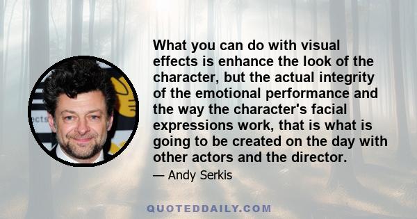 What you can do with visual effects is enhance the look of the character, but the actual integrity of the emotional performance and the way the character's facial expressions work, that is what is going to be created on 