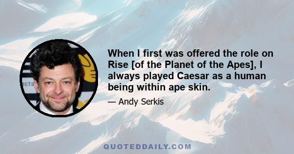 When I first was offered the role on Rise [of the Planet of the Apes], I always played Caesar as a human being within ape skin.