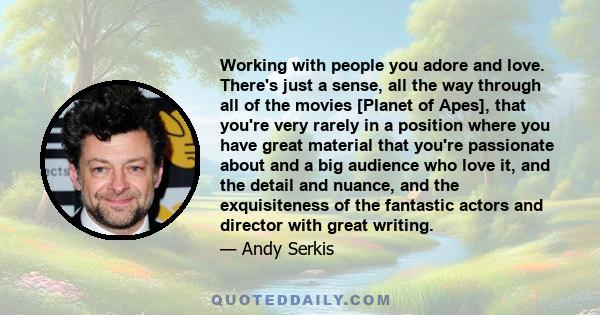 Working with people you adore and love. There's just a sense, all the way through all of the movies [Planet of Apes], that you're very rarely in a position where you have great material that you're passionate about and