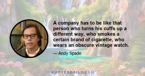 A company has to be like that person who turns his cuffs up a different way, who smokes a certain brand of cigarette, who wears an obscure vintage watch.