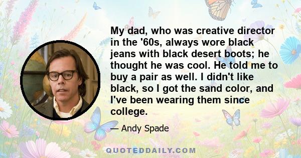 My dad, who was creative director in the '60s, always wore black jeans with black desert boots; he thought he was cool. He told me to buy a pair as well. I didn't like black, so I got the sand color, and I've been