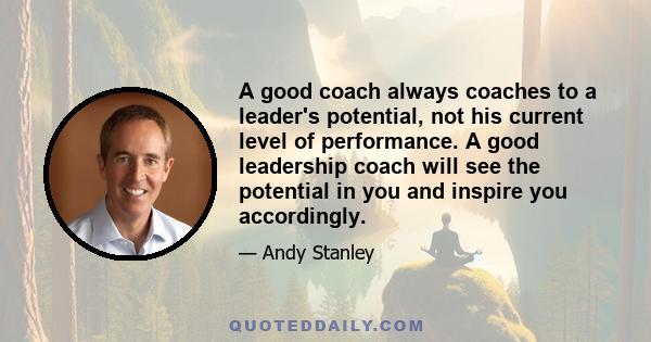 A good coach always coaches to a leader's potential, not his current level of performance. A good leadership coach will see the potential in you and inspire you accordingly.