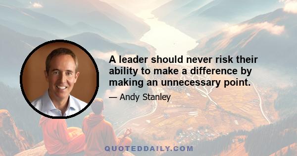 A leader should never risk their ability to make a difference by making an unnecessary point.