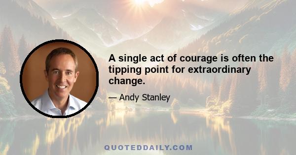 A single act of courage is often the tipping point for extraordinary change.