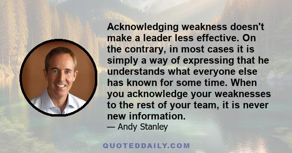 Acknowledging weakness doesn't make a leader less effective. On the contrary, in most cases it is simply a way of expressing that he understands what everyone else has known for some time. When you acknowledge your