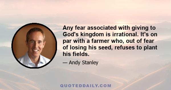 Any fear associated with giving to God's kingdom is irrational. It's on par with a farmer who, out of fear of losing his seed, refuses to plant his fields.