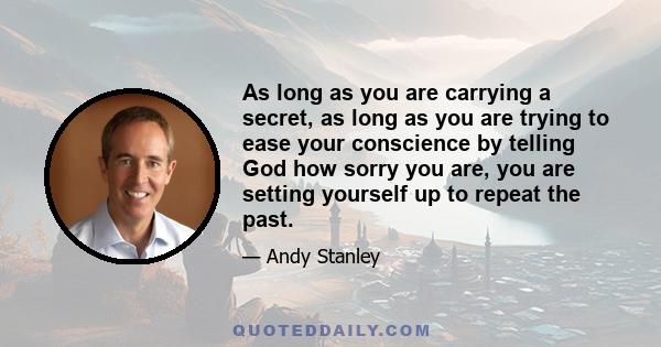 As long as you are carrying a secret, as long as you are trying to ease your conscience by telling God how sorry you are, you are setting yourself up to repeat the past.