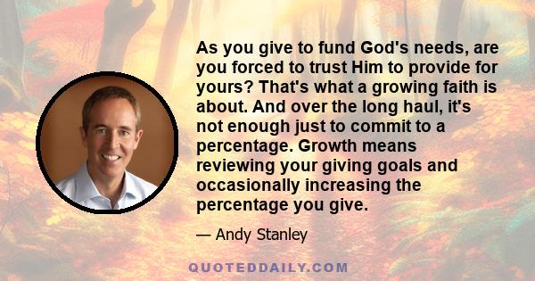 As you give to fund God's needs, are you forced to trust Him to provide for yours? That's what a growing faith is about. And over the long haul, it's not enough just to commit to a percentage. Growth means reviewing