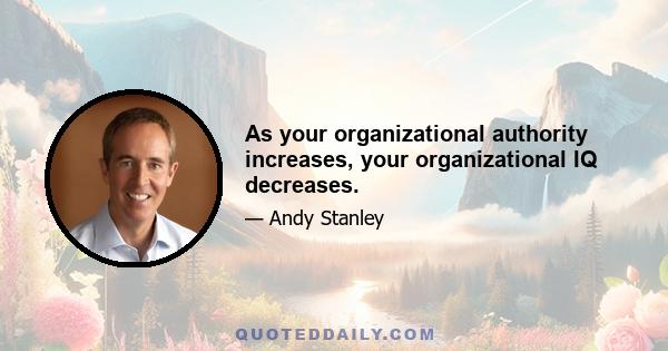 As your organizational authority increases, your organizational IQ decreases.