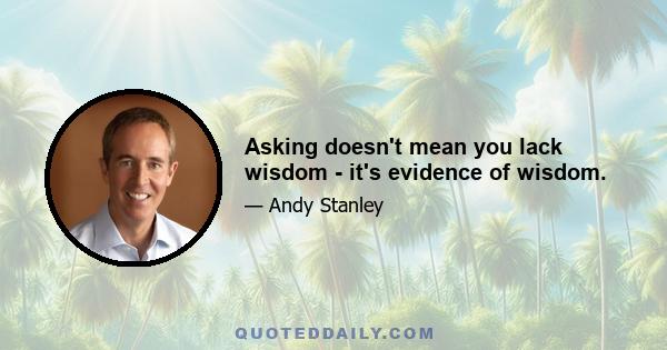 Asking doesn't mean you lack wisdom - it's evidence of wisdom.