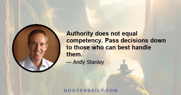 Authority does not equal competency. Pass decisions down to those who can best handle them.