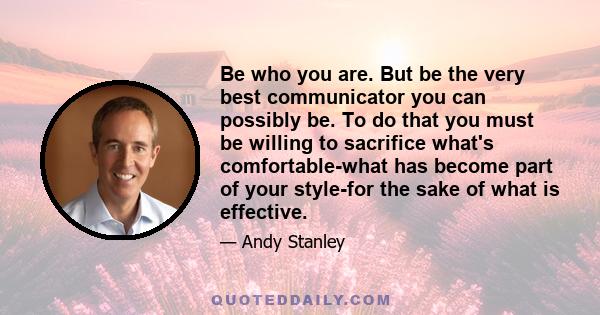 Be who you are. But be the very best communicator you can possibly be. To do that you must be willing to sacrifice what's comfortable-what has become part of your style-for the sake of what is effective.