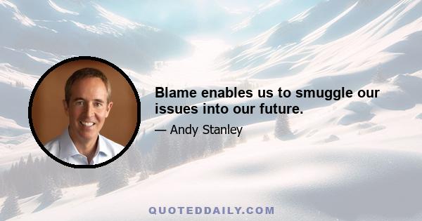 Blame enables us to smuggle our issues into our future.