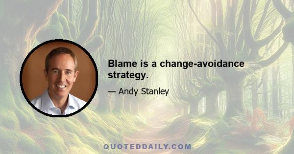 Blame is a change-avoidance strategy.