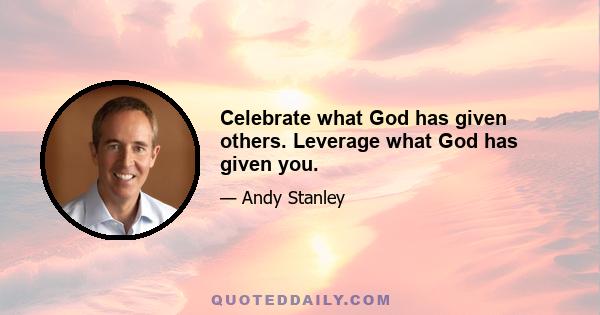 Celebrate what God has given others. Leverage what God has given you.