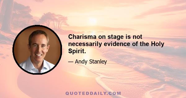 Charisma on stage is not necessarily evidence of the Holy Spirit.