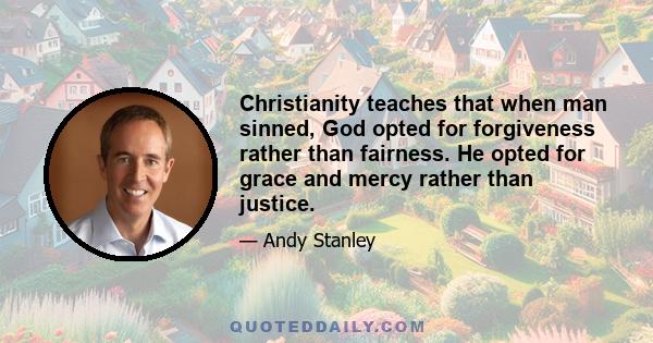 Christianity teaches that when man sinned, God opted for forgiveness rather than fairness. He opted for grace and mercy rather than justice.