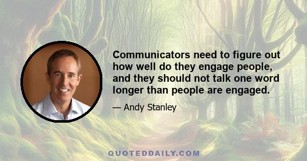 Communicators need to figure out how well do they engage people, and they should not talk one word longer than people are engaged.