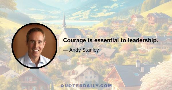 Courage is essential to leadership.