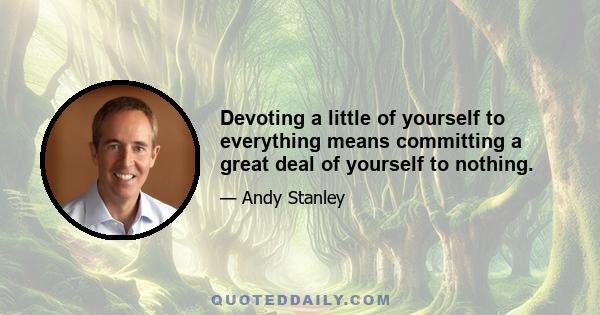 Devoting a little of yourself to everything means committing a great deal of yourself to nothing.