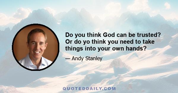 Do you think God can be trusted? Or do yo think you need to take things into your own hands?