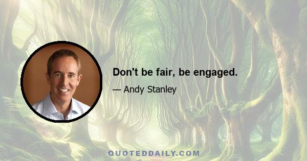 Don't be fair, be engaged.