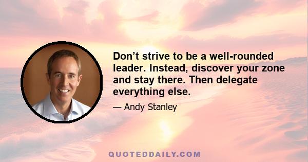 Don’t strive to be a well-rounded leader. Instead, discover your zone and stay there. Then delegate everything else.