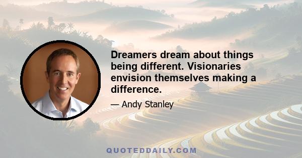 Dreamers dream about things being different. Visionaries envision themselves making a difference.