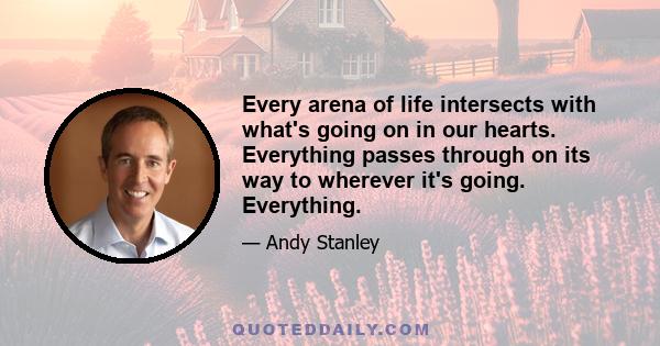 Every arena of life intersects with what's going on in our hearts. Everything passes through on its way to wherever it's going. Everything.