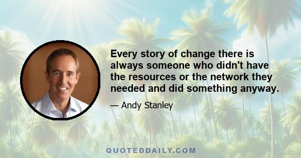 Every story of change there is always someone who didn't have the resources or the network they needed and did something anyway.