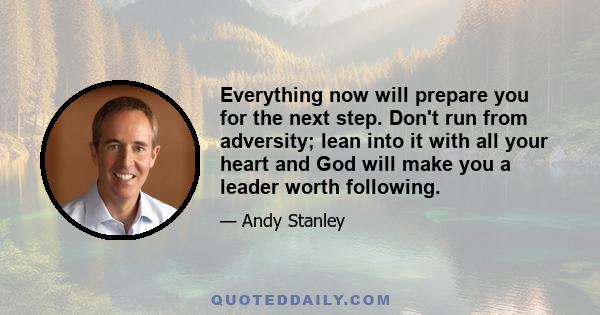 Everything now will prepare you for the next step. Don't run from adversity; lean into it with all your heart and God will make you a leader worth following.