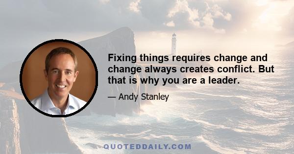 Fixing things requires change and change always creates conflict. But that is why you are a leader.