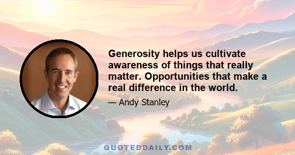 Generosity helps us cultivate awareness of things that really matter. Opportunities that make a real difference in the world.