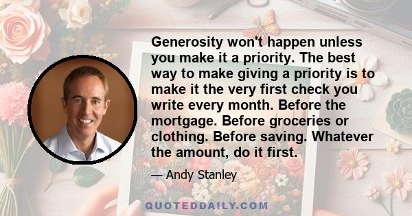 Generosity won't happen unless you make it a priority. The best way to make giving a priority is to make it the very first check you write every month. Before the mortgage. Before groceries or clothing. Before saving.